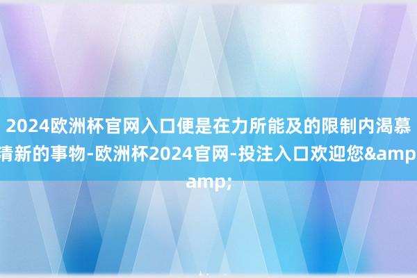 2024欧洲杯官网入口便是在力所能及的限制内渴慕清新的事物-欧洲杯2024官网-投注入口欢迎您&