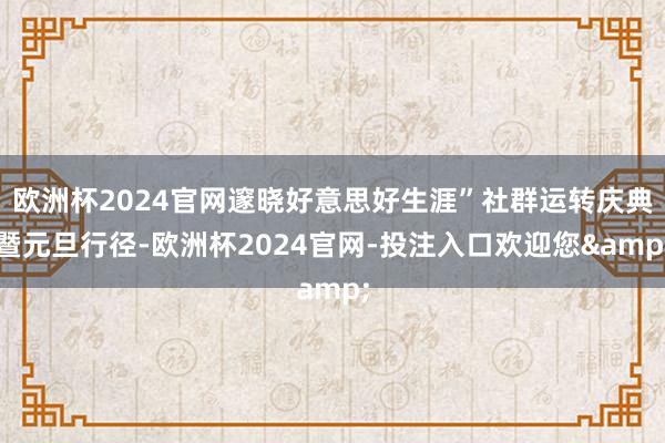 欧洲杯2024官网邃晓好意思好生涯”社群运转庆典暨元旦行径-欧洲杯2024官网-投注入口欢迎您&