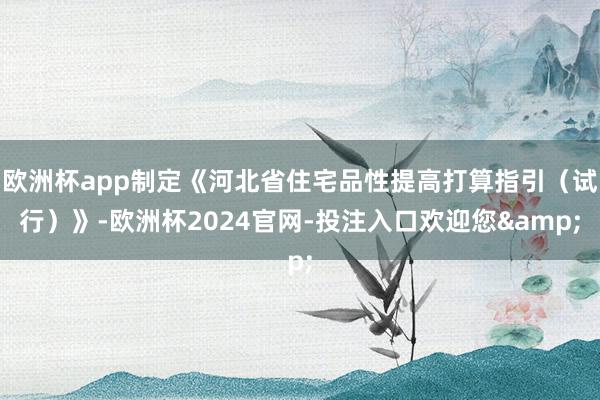 欧洲杯app制定《河北省住宅品性提高打算指引（试行）》-欧洲杯2024官网-投注入口欢迎您&