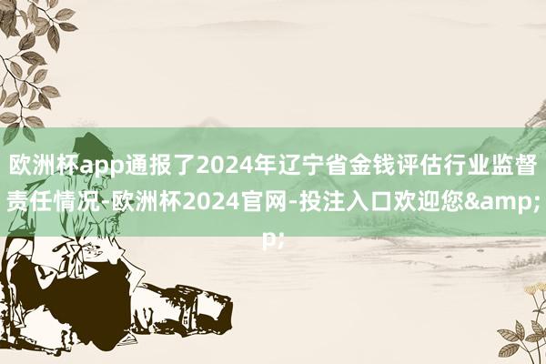 欧洲杯app通报了2024年辽宁省金钱评估行业监督责任情况-欧洲杯2024官网-投注入口欢迎您&