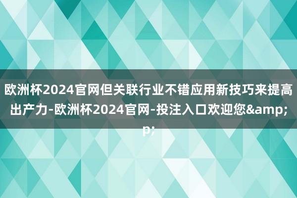 欧洲杯2024官网但关联行业不错应用新技巧来提高出产力-欧洲杯2024官网-投注入口欢迎您&