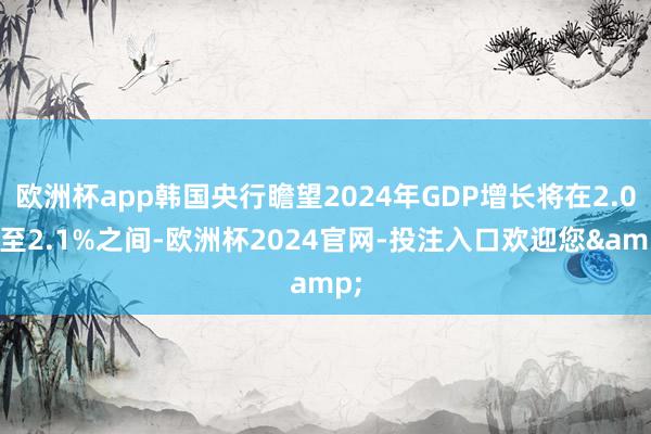 欧洲杯app韩国央行瞻望2024年GDP增长将在2.0%至2.1%之间-欧洲杯2024官网-投注入口欢迎您&