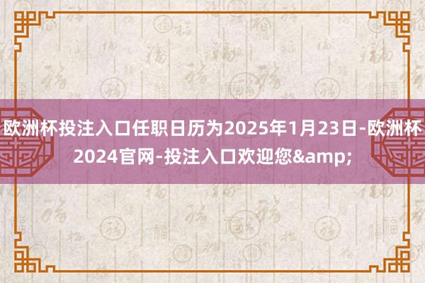 欧洲杯投注入口任职日历为2025年1月23日-欧洲杯2024官网-投注入口欢迎您&