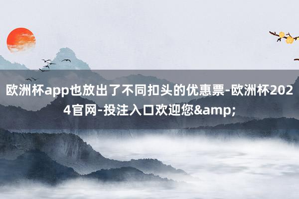 欧洲杯app也放出了不同扣头的优惠票-欧洲杯2024官网-投注入口欢迎您&