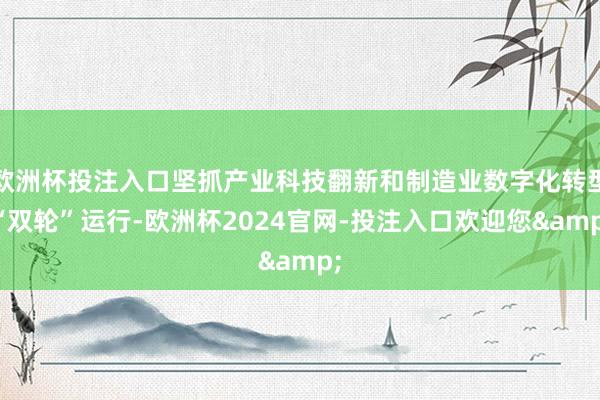 欧洲杯投注入口坚抓产业科技翻新和制造业数字化转型“双轮”运行-欧洲杯2024官网-投注入口欢迎您&