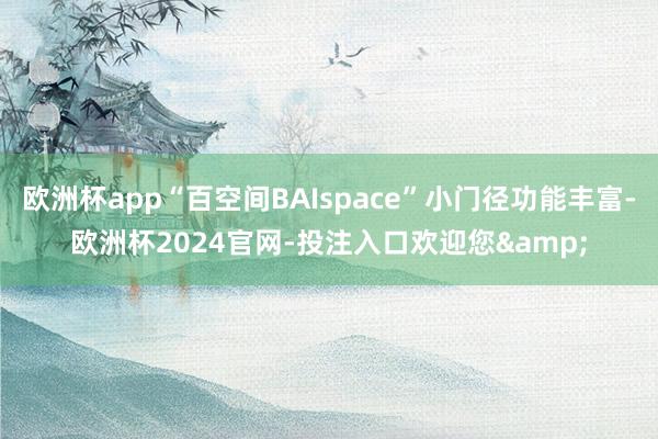 欧洲杯app“百空间BAIspace”小门径功能丰富-欧洲杯2024官网-投注入口欢迎您&
