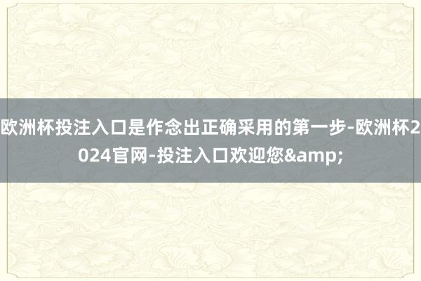 欧洲杯投注入口是作念出正确采用的第一步-欧洲杯2024官网-投注入口欢迎您&