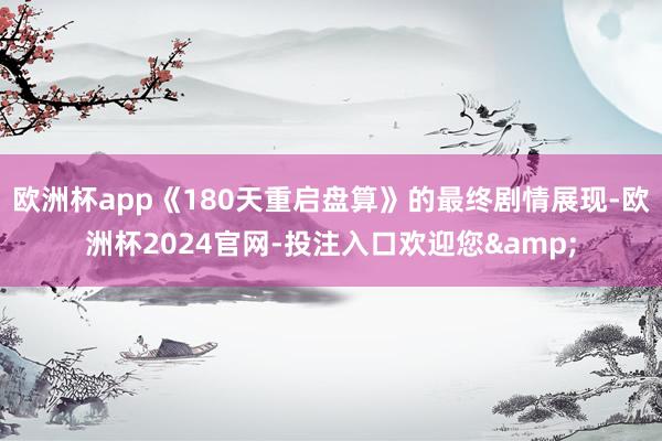 欧洲杯app《180天重启盘算》的最终剧情展现-欧洲杯2024官网-投注入口欢迎您&