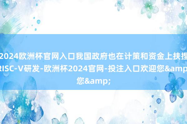 2024欧洲杯官网入口我国政府也在计策和资金上扶捏RISC-V研发-欧洲杯2024官网-投注入口欢迎您&