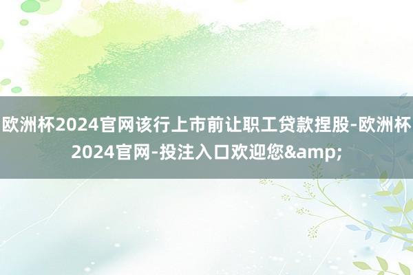 欧洲杯2024官网该行上市前让职工贷款捏股-欧洲杯2024官网-投注入口欢迎您&