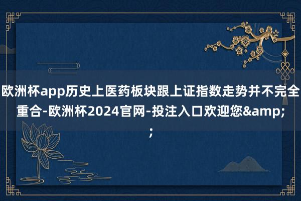 欧洲杯app历史上医药板块跟上证指数走势并不完全重合-欧洲杯2024官网-投注入口欢迎您&