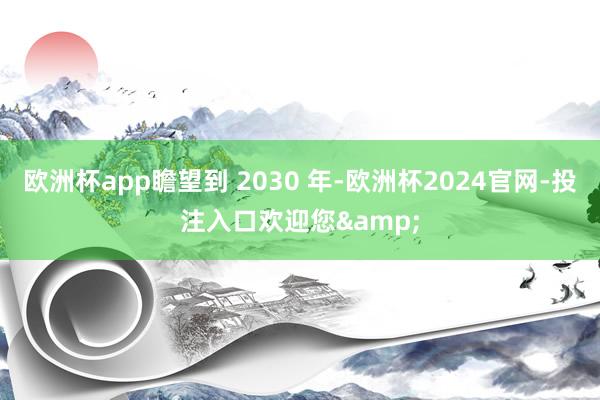 欧洲杯app瞻望到 2030 年-欧洲杯2024官网-投注入口欢迎您&