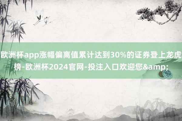 欧洲杯app涨幅偏离值累计达到30%的证券登上龙虎榜-欧洲杯2024官网-投注入口欢迎您&