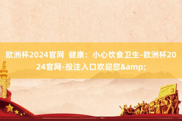 欧洲杯2024官网  健康：小心饮食卫生-欧洲杯2024官网-投注入口欢迎您&