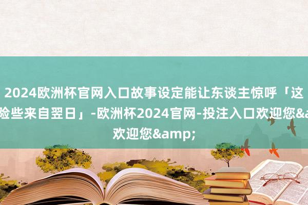 2024欧洲杯官网入口故事设定能让东谈主惊呼「这脑洞险些来自翌日」-欧洲杯2024官网-投注入口欢迎您&