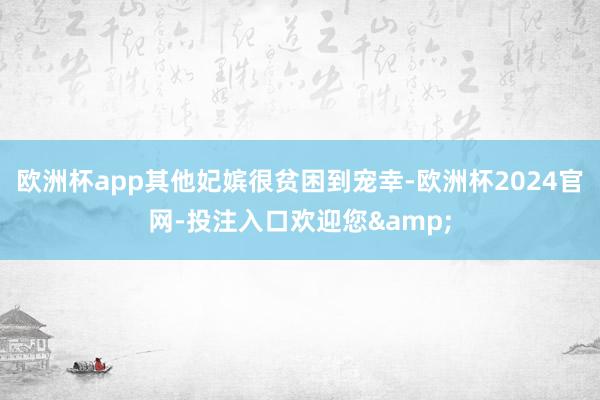 欧洲杯app其他妃嫔很贫困到宠幸-欧洲杯2024官网-投注入口欢迎您&