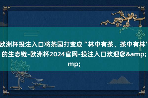 欧洲杯投注入口将茶园打变成“林中有茶、茶中有林”的生态链-欧洲杯2024官网-投注入口欢迎您&
