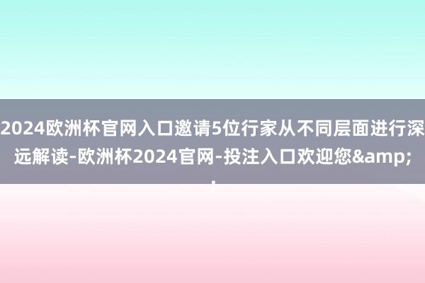 2024欧洲杯官网入口邀请5位行家从不同层面进行深远解读-欧洲杯2024官网-投注入口欢迎您&