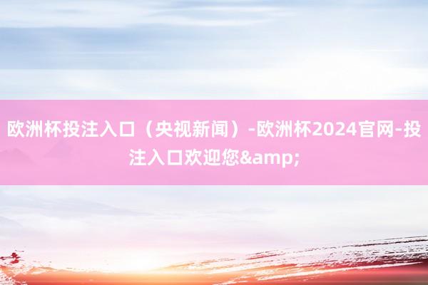 欧洲杯投注入口（央视新闻）-欧洲杯2024官网-投注入口欢迎您&