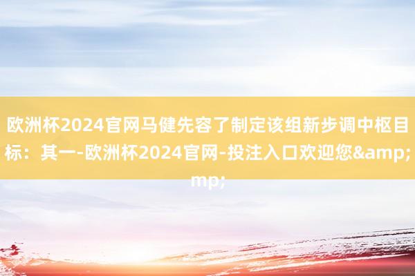 欧洲杯2024官网马健先容了制定该组新步调中枢目标：其一-欧洲杯2024官网-投注入口欢迎您&