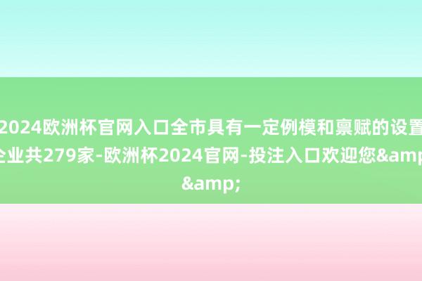 2024欧洲杯官网入口全市具有一定例模和禀赋的设置企业共279家-欧洲杯2024官网-投注入口欢迎您&