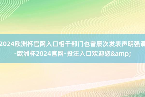 2024欧洲杯官网入口相干部门也曾屡次发表声明强调-欧洲杯2024官网-投注入口欢迎您&