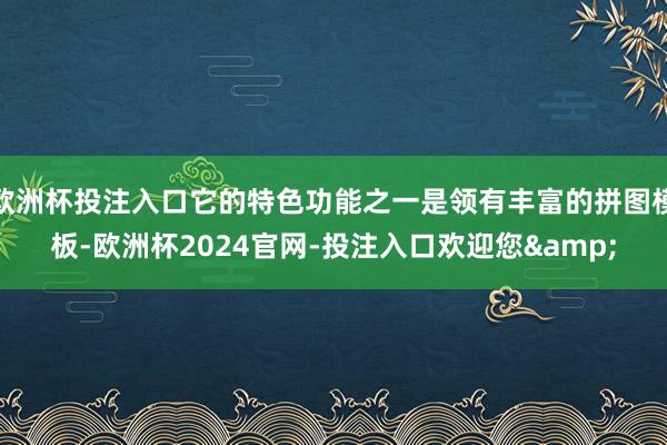 欧洲杯投注入口它的特色功能之一是领有丰富的拼图模板-欧洲杯2024官网-投注入口欢迎您&