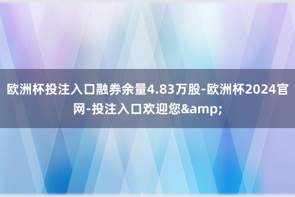 欧洲杯投注入口融券余量4.83万股-欧洲杯2024官网-投注入口欢迎您&