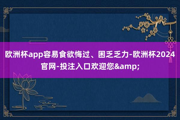 欧洲杯app容易食欲悔过、困乏乏力-欧洲杯2024官网-投注入口欢迎您&
