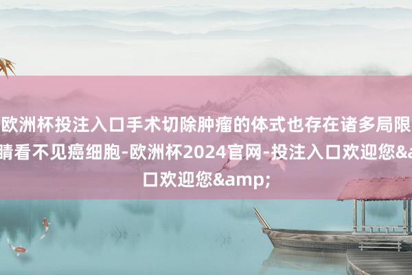 欧洲杯投注入口手术切除肿瘤的体式也存在诸多局限:眼睛看不见癌细胞-欧洲杯2024官网-投注入口欢迎您&