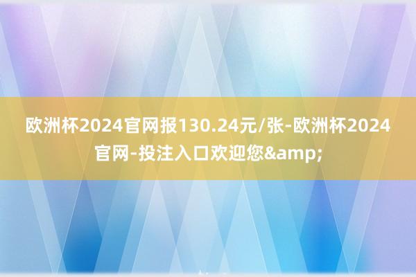 欧洲杯2024官网报130.24元/张-欧洲杯2024官网-投注入口欢迎您&