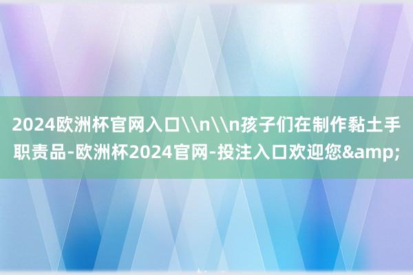 2024欧洲杯官网入口\n\n孩子们在制作黏土手职责品-欧洲杯2024官网-投注入口欢迎您&