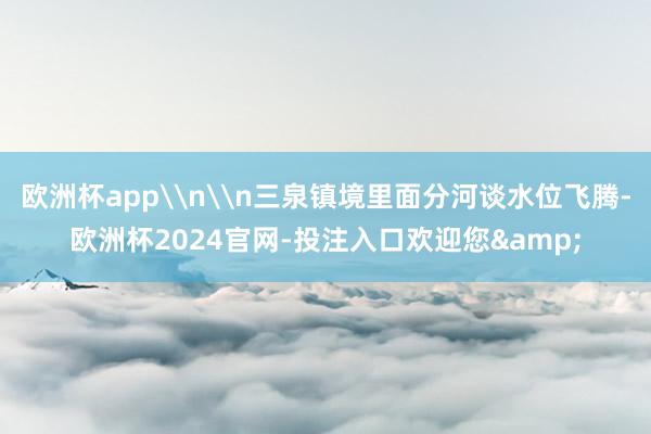 欧洲杯app\n\n三泉镇境里面分河谈水位飞腾-欧洲杯2024官网-投注入口欢迎您&