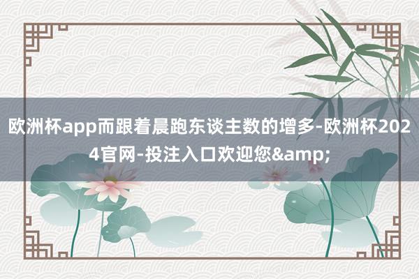 欧洲杯app而跟着晨跑东谈主数的增多-欧洲杯2024官网-投注入口欢迎您&