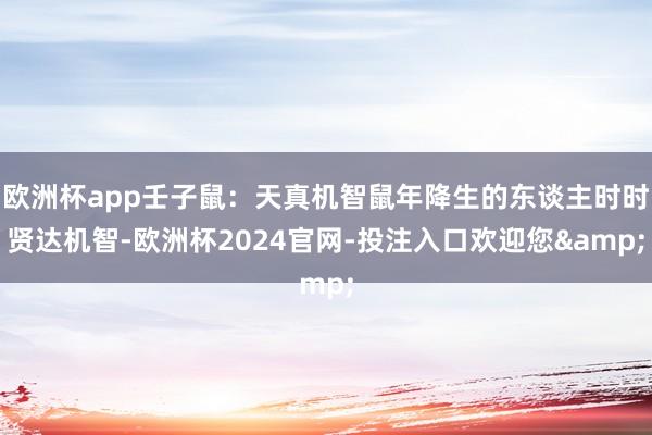 欧洲杯app壬子鼠：天真机智鼠年降生的东谈主时时贤达机智-欧洲杯2024官网-投注入口欢迎您&