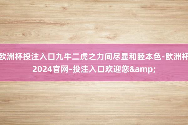 欧洲杯投注入口九牛二虎之力间尽显和睦本色-欧洲杯2024官网-投注入口欢迎您&