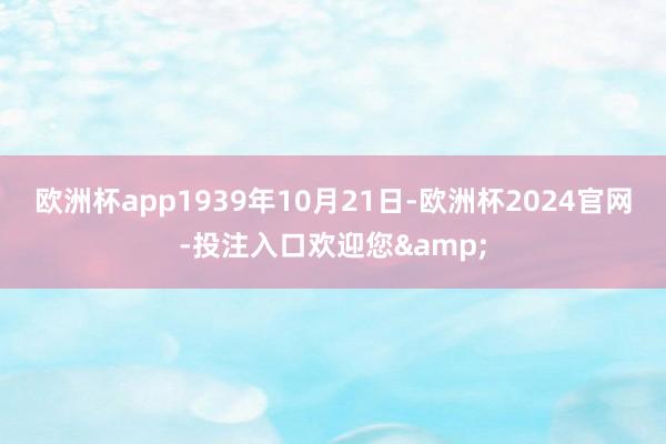欧洲杯app1939年10月21日-欧洲杯2024官网-投注入口欢迎您&