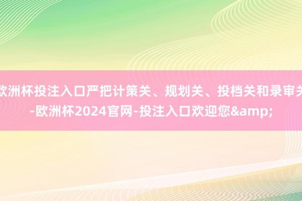 欧洲杯投注入口严把计策关、规划关、投档关和录审关-欧洲杯2024官网-投注入口欢迎您&
