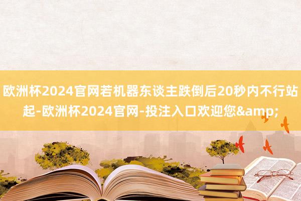 欧洲杯2024官网若机器东谈主跌倒后20秒内不行站起-欧洲杯2024官网-投注入口欢迎您&