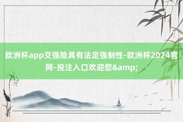 欧洲杯app交强险具有法定强制性-欧洲杯2024官网-投注入口欢迎您&