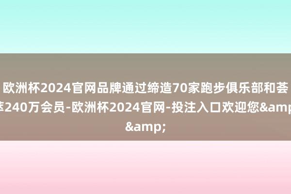 欧洲杯2024官网品牌通过缔造70家跑步俱乐部和荟萃240万会员-欧洲杯2024官网-投注入口欢迎您&