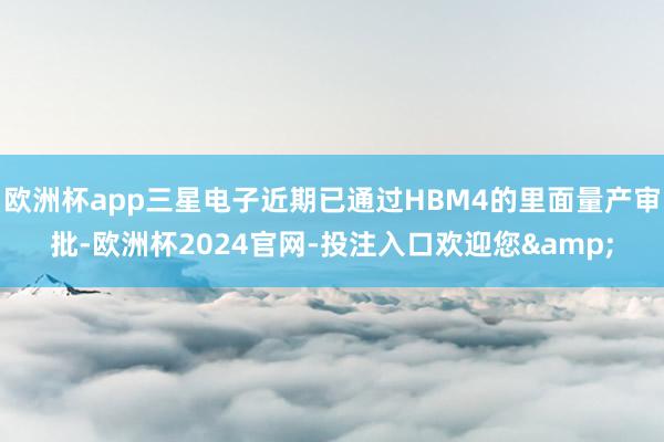 欧洲杯app三星电子近期已通过HBM4的里面量产审批-欧洲杯2024官网-投注入口欢迎您&