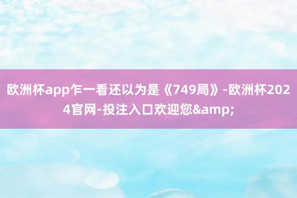 欧洲杯app乍一看还以为是《749局》-欧洲杯2024官网-投注入口欢迎您&