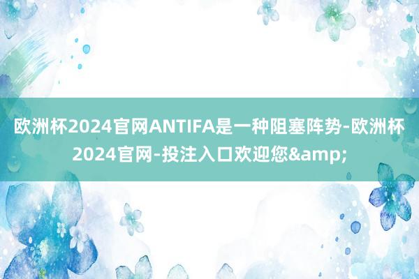 欧洲杯2024官网ANTIFA是一种阻塞阵势-欧洲杯2024官网-投注入口欢迎您&