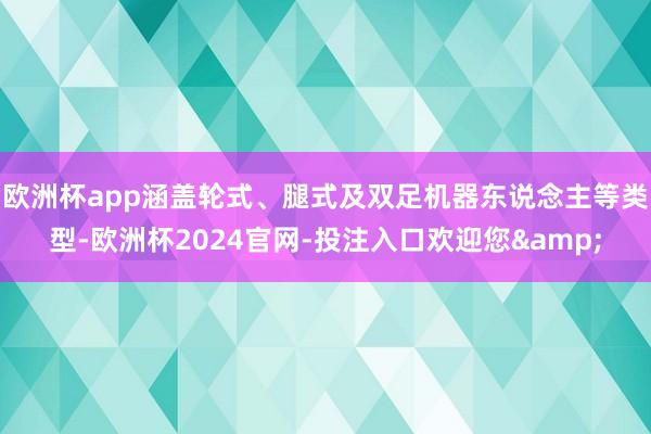 欧洲杯app涵盖轮式、腿式及双足机器东说念主等类型-欧洲杯2024官网-投注入口欢迎您&