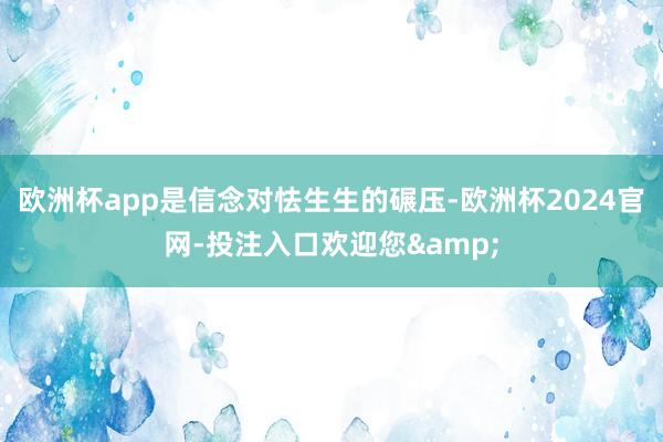 欧洲杯app是信念对怯生生的碾压-欧洲杯2024官网-投注入口欢迎您&