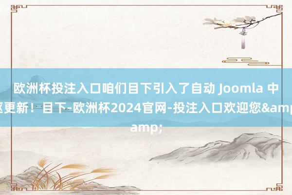 欧洲杯投注入口咱们目下引入了自动 Joomla 中枢更新！目下-欧洲杯2024官网-投注入口欢迎您&