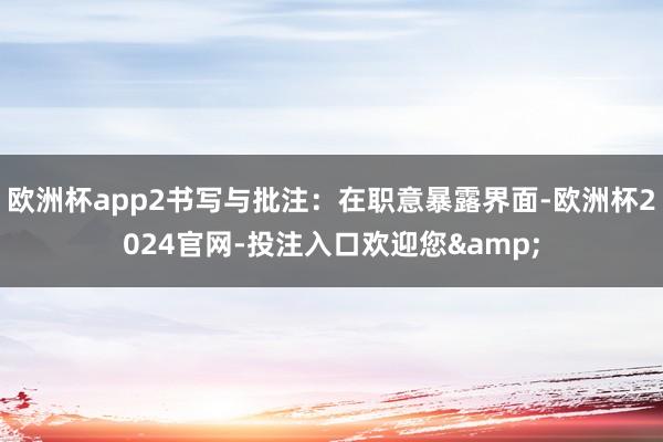 欧洲杯app2书写与批注：在职意暴露界面-欧洲杯2024官网-投注入口欢迎您&