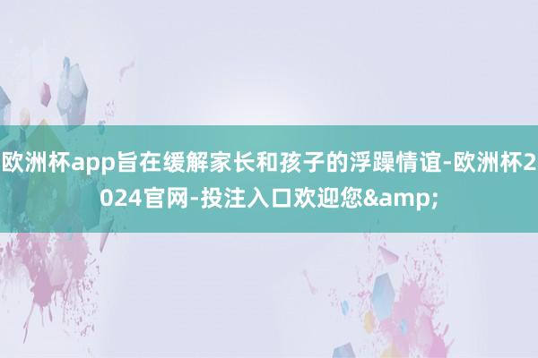 欧洲杯app旨在缓解家长和孩子的浮躁情谊-欧洲杯2024官网-投注入口欢迎您&