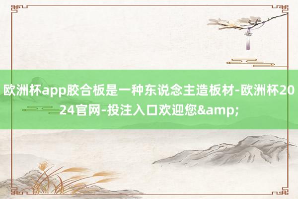 欧洲杯app胶合板是一种东说念主造板材-欧洲杯2024官网-投注入口欢迎您&